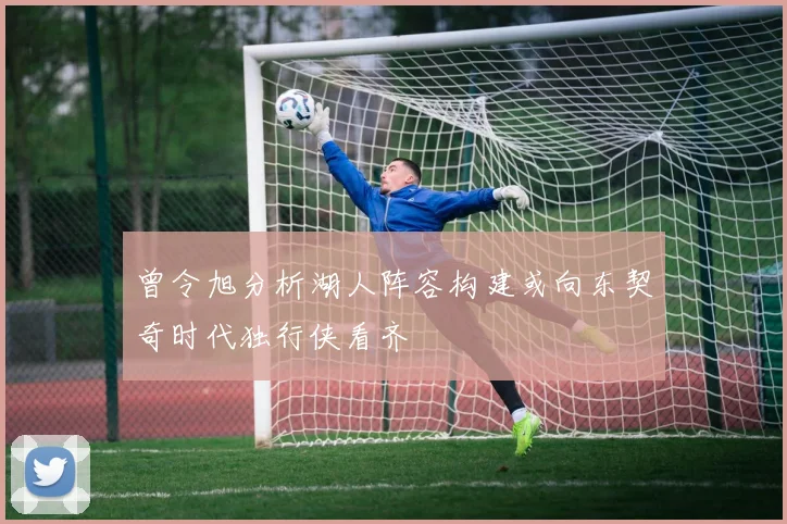 曾令旭分析湖人阵容构建或向东契奇时代独行侠看齐