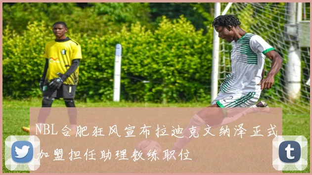 NBL合肥狂风宣布拉迪克文纳泽正式加盟担任助理教练职位