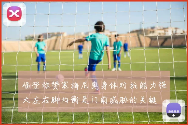 福登称赞塞梅尼奥身体对抗能力强大左右脚均衡是门前威胁的关键