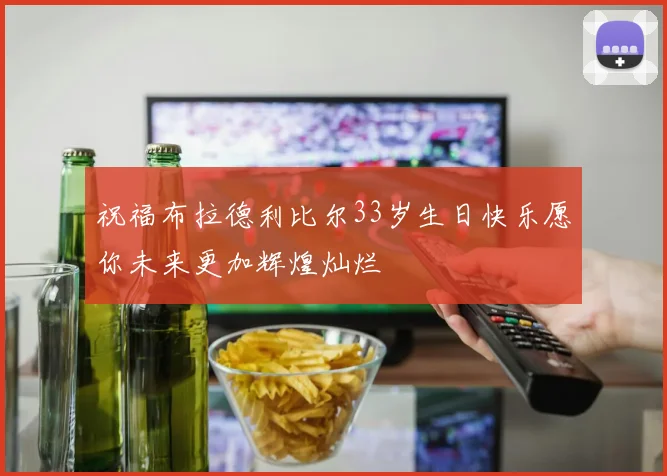 祝福布拉德利比尔33岁生日快乐愿你未来更加辉煌灿烂