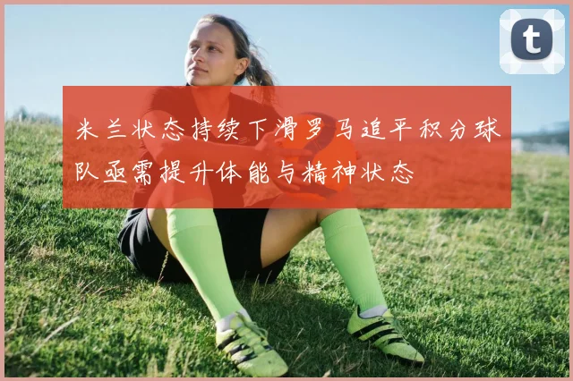 米兰状态持续下滑罗马追平积分球队亟需提升体能与精神状态