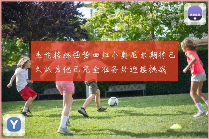 杰伦格林强势回归小奥尼尔期待已久认为他已完全准备好迎接挑战