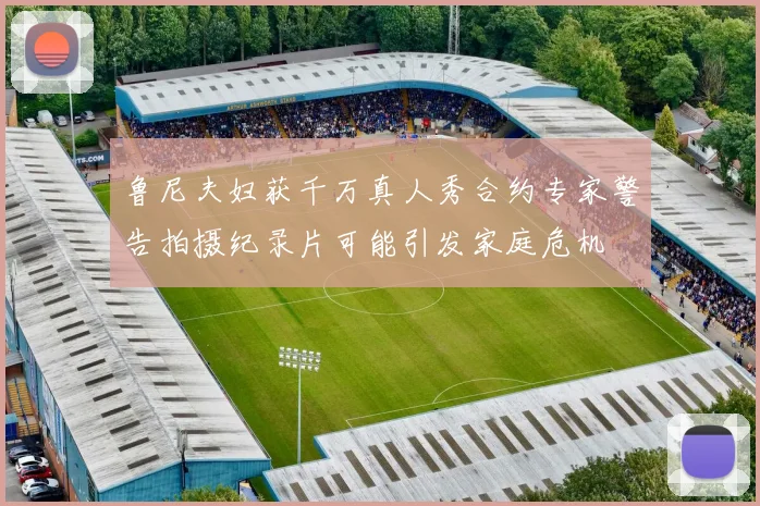鲁尼夫妇获千万真人秀合约专家警告拍摄纪录片可能引发家庭危机