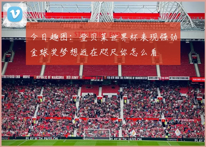 今日趣图：登贝莱世界杯表现强劲金球奖梦想近在咫尺你怎么看