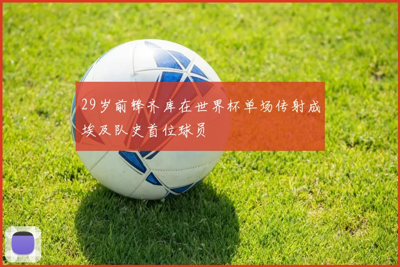 29岁前锋齐库在世界杯单场传射成埃及队史首位球员