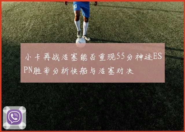 小卡再战活塞能否重现55分神迹ESPN胜率分析快船与活塞对决