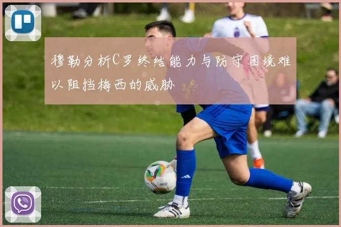 穆勒分析C罗终结能力与防守困境难以阻挡梅西的威胁
