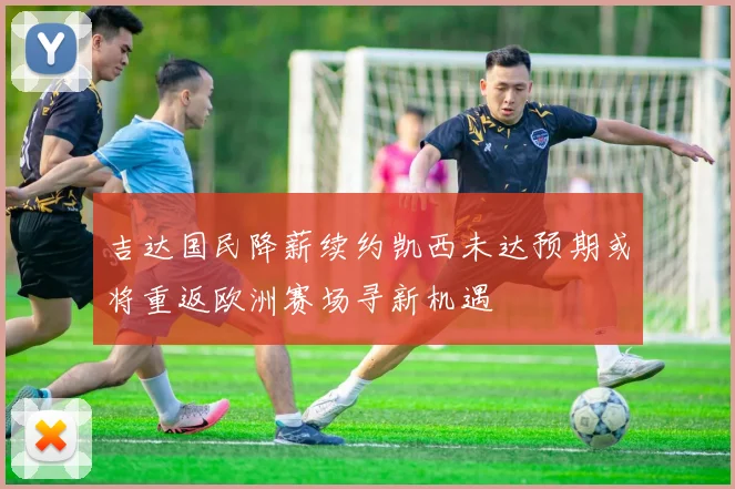吉达国民降薪续约凯西未达预期或将重返欧洲赛场寻新机遇
