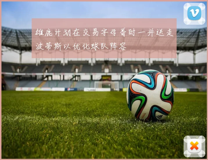 雄鹿计划在交易字母哥时一并送走波蒂斯以优化球队阵容
