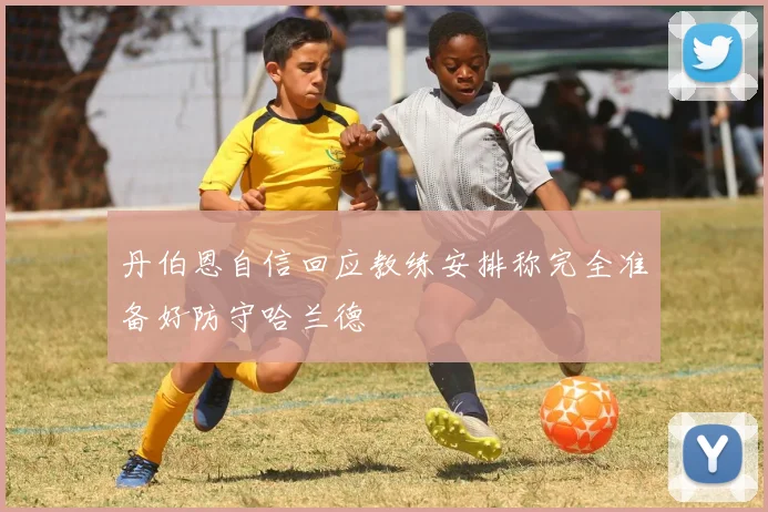 丹伯恩自信回应教练安排称完全准备好防守哈兰德