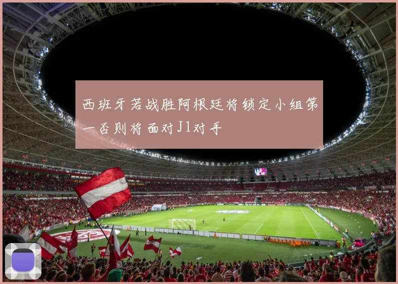 西班牙若战胜阿根廷将锁定小组第一否则将面对J1对手