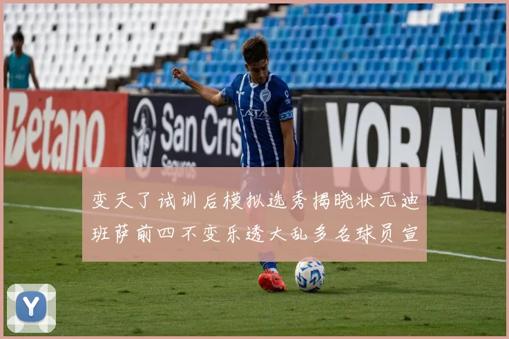 变天了试训后模拟选秀揭晓状元迪班萨前四不变乐透大乱多名球员宣布退选