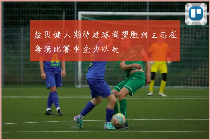 盐贝健人期待进球渴望胜利立志在每场比赛中全力以赴