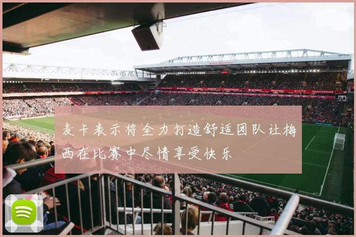 麦卡表示将全力打造舒适团队让梅西在比赛中尽情享受快乐