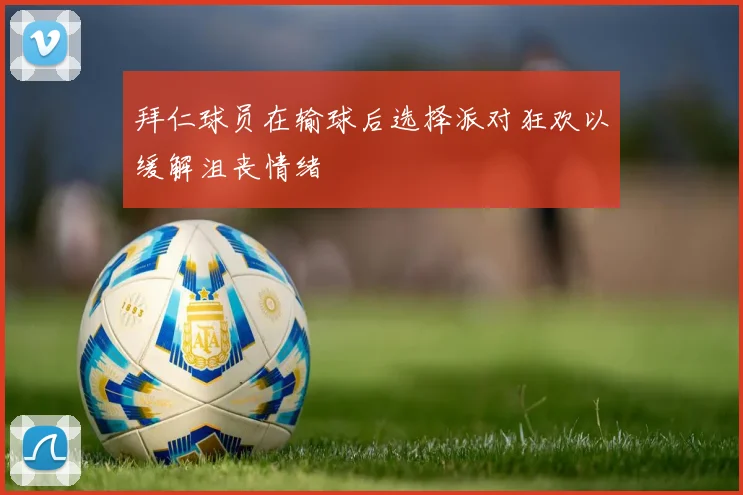 拜仁球员在输球后选择派对狂欢以缓解沮丧情绪