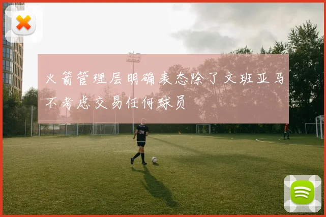 火箭管理层明确表态除了文班亚马不考虑交易任何球员