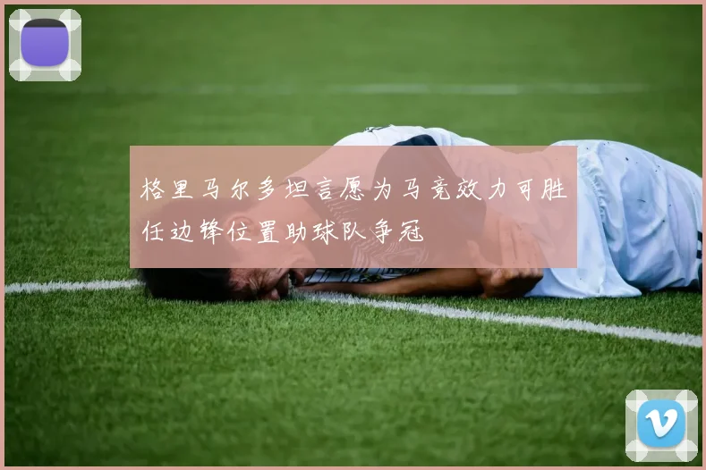 格里马尔多坦言愿为马竞效力可胜任边锋位置助球队争冠