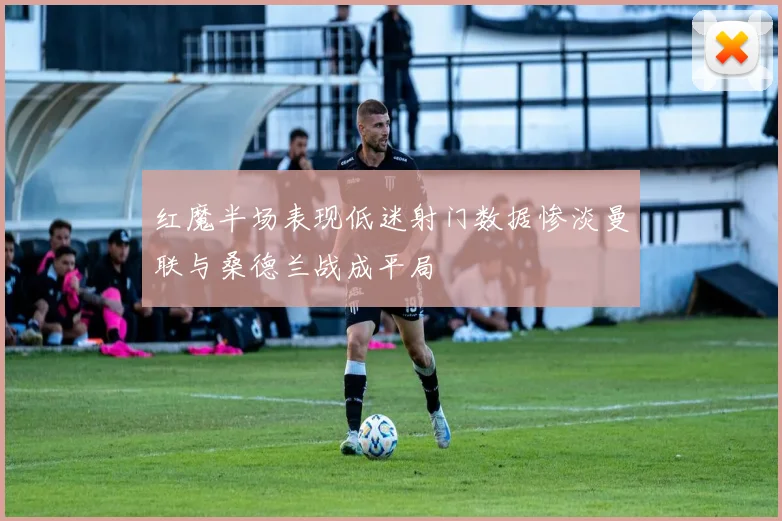 红魔半场表现低迷射门数据惨淡曼联与桑德兰战成平局