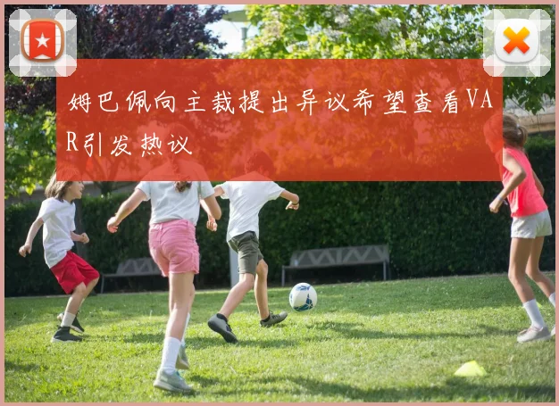 姆巴佩向主裁提出异议希望查看VAR引发热议
