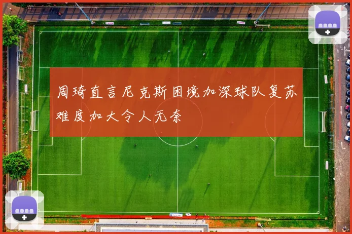 周琦直言尼克斯困境加深球队复苏难度加大令人无奈