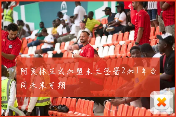 阿莫林正式加盟米兰签署2加1年合同未来可期